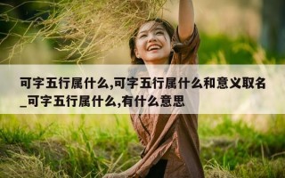 可字五行属什么, 可字五行属什么和意义取名_可字五行属什么, 有什么意思