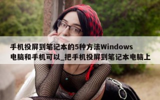 手机投屏到笔记本的 5 种方法 Windows 电脑和手机可以_把手机投屏到笔记本电脑上