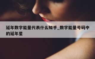 延年数字能量代表什么知乎_数字能量号码中的延年星