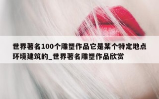 世界著名 100 个雕塑作品它是某个特定地点环境建筑的_世界著名雕塑作品欣赏