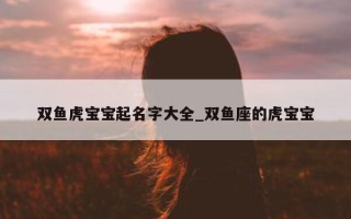 双鱼虎宝宝起名字大全_双鱼座的虎宝宝