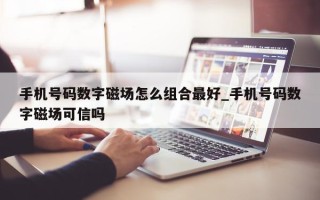 手机号码数字磁场怎么组合最好_手机号码数字磁场可信吗