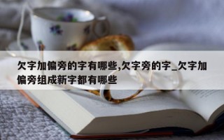 欠字加偏旁的字有哪些, 欠字旁的字_欠字加偏旁组成新字都有哪些