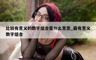 比较有意义的数字组合是什么意思_最有意义数字组合