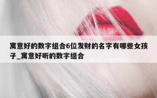 寓意好的数字组合 6 位发财的名字有哪些女孩子_寓意好听的数字组合