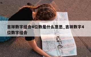 吉祥数字组合 4 位数是什么意思_吉祥数字 4 位数字组合