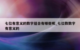 七位有意义的数字组合有哪些呢_七位数数字有意义的