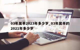 03 年属羊 2023 年多少岁_03 年属羊的 2021 年多少岁