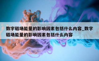 数字磁场能量的影响因素包括什么内容_数字磁场能量的影响因素包括什么内容