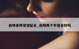 启明老师宝宝起名_启明两个字组合好吗