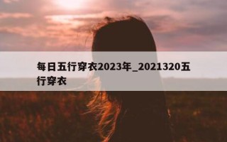 每日五行穿衣 2023 年_2021320 五行穿衣