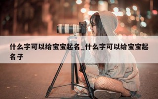 什么字可以给宝宝起名_什么字可以给宝宝起名子