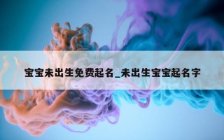 宝宝未出生免费起名_未出生宝宝起名字