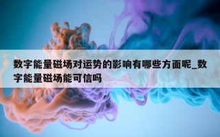 数字能量磁场对运势的影响有哪些方面呢_数字能量磁场能可信吗