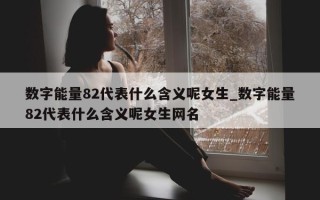 数字能量 82 代表什么含义呢女生_数字能量 82 代表什么含义呢女生网名