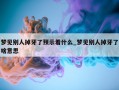 梦见别人掉牙了预示着什么_梦见别人掉牙了啥意思