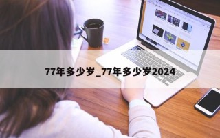 77 年多少岁_77 年多少岁 2024