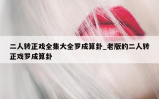 二人转正戏全集大全罗成算卦_老版的二人转正戏罗成算卦