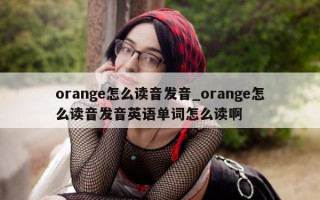 orange 怎么读音发音_orange 怎么读音发音英语单词怎么读啊