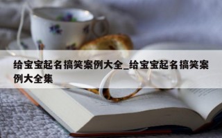 给宝宝起名搞笑案例大全_给宝宝起名搞笑案例大全集