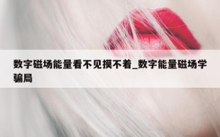 数字磁场能量看不见摸不着_数字能量磁场学骗局