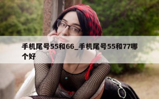 手机尾号 55 和 66_手机尾号 55 和 77 哪个好