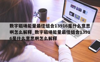 数字磁场能量最佳组合 13916 是什么意思啊怎么解释_数字磁场能量最佳组合 13916 是什么意思啊怎么解释