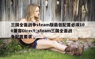 三国全面战争 steam 版最低配置必须 100 兼容 Direct_steam 三国全面战争配置要求