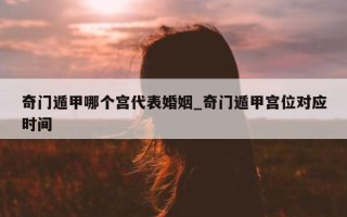 奇门遁甲哪个宫代表婚姻_奇门遁甲宫位对应时间