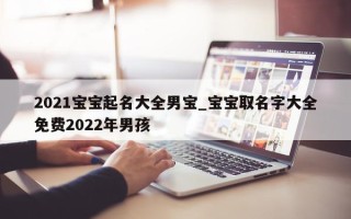 2021 宝宝起名大全男宝_宝宝取名字大全免费 2022 年男孩