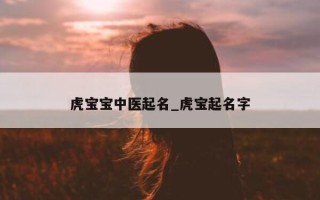 虎宝宝中医起名_虎宝起名字