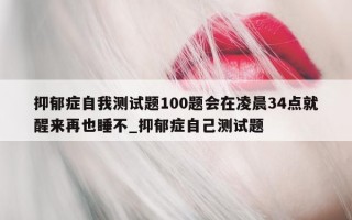 抑郁症自我测试题 100 题会在凌晨 34 点就醒来再也睡不_抑郁症自己测试题