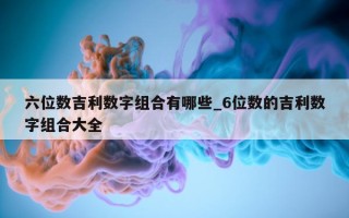 六位数吉利数字组合有哪些_6 位数的吉利数字组合大全