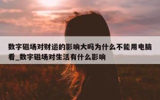 数字磁场对财运的影响大吗为什么不能用电脑看_数字磁场对生活有什么影响