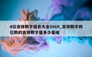 4位吉祥数字组合大全1010_吉祥数字四位数的吉祥数字是多少是啥