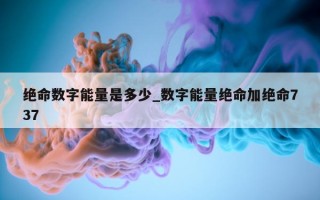 绝命数字能量是多少_数字能量绝命加绝命 737