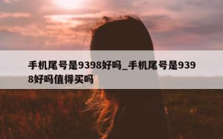 手机尾号是 9398 好吗_手机尾号是 9398 好吗值得买吗