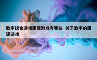 数字组合游戏团建游戏有哪些_关于数字的团建游戏