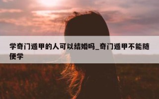 学奇门遁甲的人可以结婚吗_奇门遁甲不能随便学