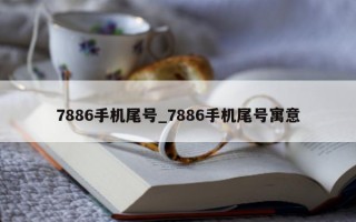 7886手机尾号_7886手机尾号寓意