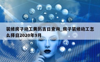 装修房子动工黄历吉日查询_房子装修动工怎么择日 2020 年 9 月