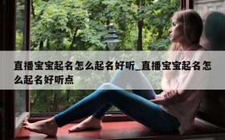 直播宝宝起名怎么起名好听_直播宝宝起名怎么起名好听点