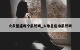 火象星座哪个最聪明_火象星座谁最聪明