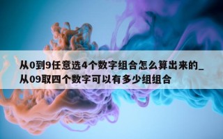 从 0 到 9 任意选 4 个数字组合怎么算出来的_从 09 取四个数字可以有多少组组合