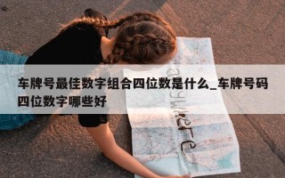 车牌号最佳数字组合四位数是什么_车牌号码四位数字哪些好