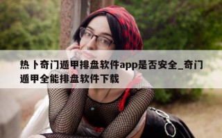 热卜奇门遁甲排盘软件 app 是否安全_奇门遁甲全能排盘软件下载