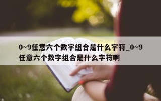 0～9 任意六个数字组合是什么字符_0～9 任意六个数字组合是什么字符啊