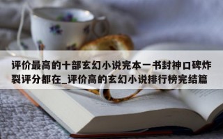 评价最高的十部玄幻小说完本一书封神口碑炸裂评分都在_评价高的玄幻小说排行榜完结篇