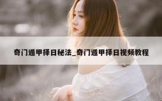 奇门遁甲择日秘法_奇门遁甲择日视频教程