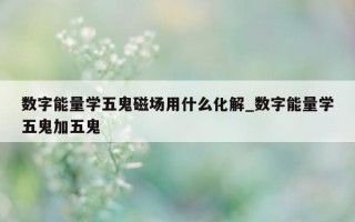 数字能量学五鬼磁场用什么化解_数字能量学五鬼加五鬼